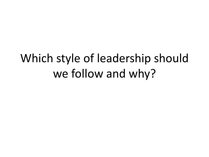 which style of leadership should we follow and why