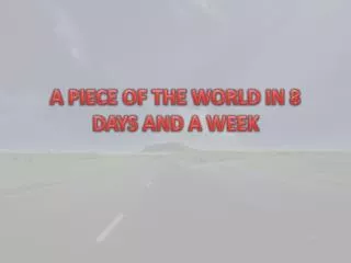 A PIECE OF THE WORLD IN 8 DAYS AND A WEEK