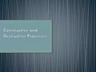 Constructive and Destructive Processes