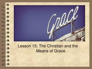 Lesson 15: The Christian and the 		 Means of Grace .