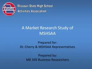 A Market Research Study of MSHSAA Prepared for: Dr. Cherry &amp; MSHSAA Representatives Prepared by:
