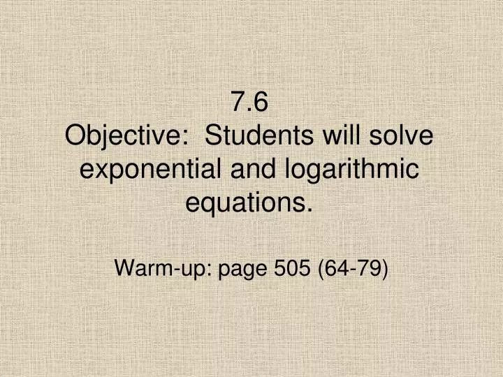 7 6 objective students will solve exponential and logarithmic equations