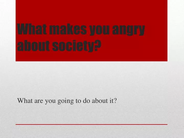 what makes you angry about society