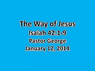 The Way of Jesus Isaiah 42:1-9 Pastor George January 12, 2014