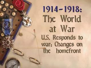 1914-1918: The World at War U.S. Responds to war: Changes on the homefront
