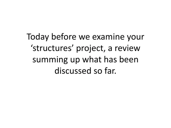 today before we examine your structures project a review summing up what has been discussed so far
