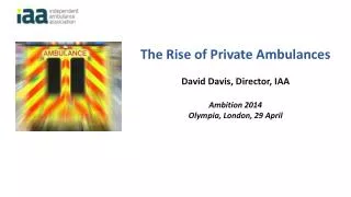 The Rise of Private Ambulances David Davis, Director, IAA Ambition 2014