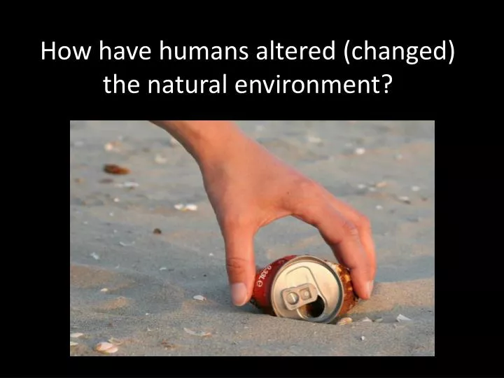 how have humans altered changed the natural environment