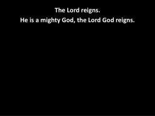 The Lord reigns. He is a mighty God, the Lord God reigns.