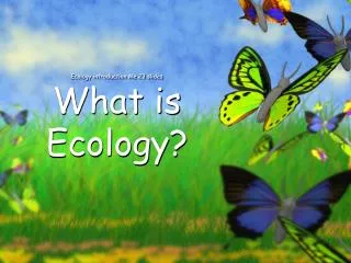 Ecology introduction Me 23 slides What is Ecology?