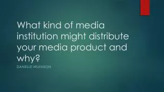 What kind of media institution might distribute your media product and why ?