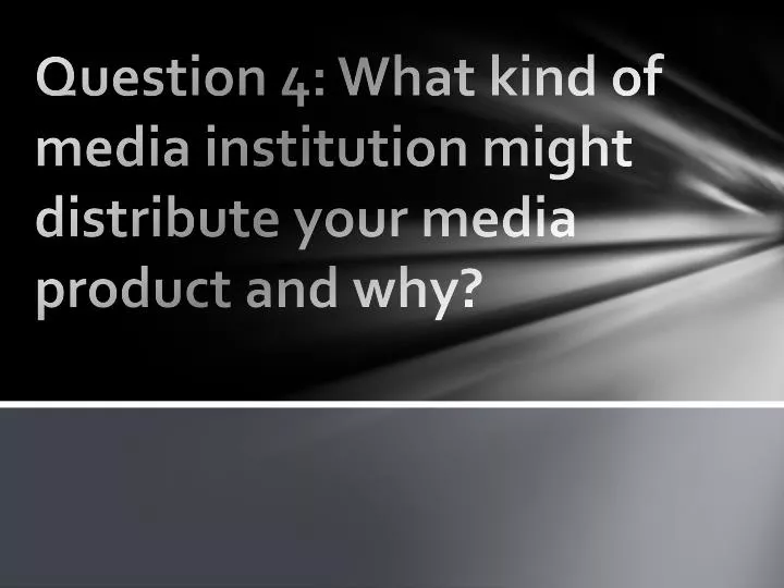 question 4 what kind of media institution might distribute your media product and why