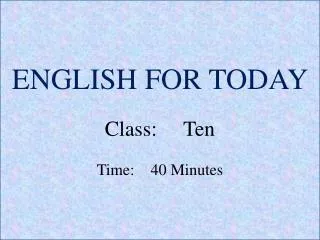 ENGLISH FOR TODAY Class : Ten Time: 40 Minutes