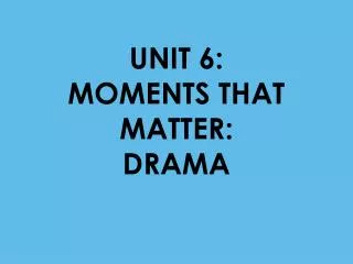 UNIT 6: MOMENTS THAT MATTER: DRAMA