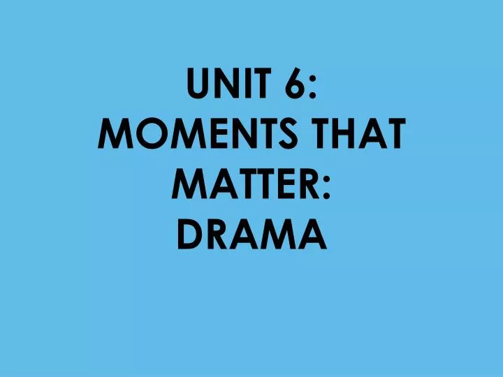 unit 6 moments that matter drama