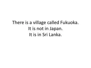 There is a village called Fukuoka. It is not in Japan. It is in Sri Lanka.