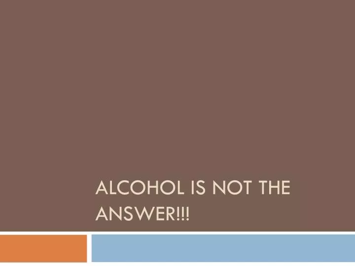 alcohol is not the answer