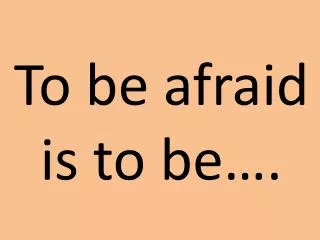 To be afraid is to be….