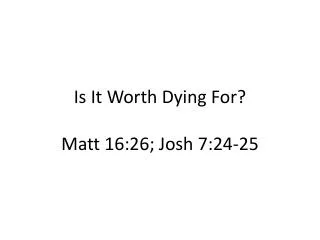 Is It Worth Dying For? Matt 16:26; Josh 7:24-25