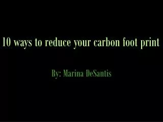 10 ways to reduce your carbon foot print By: Marina DeSantis