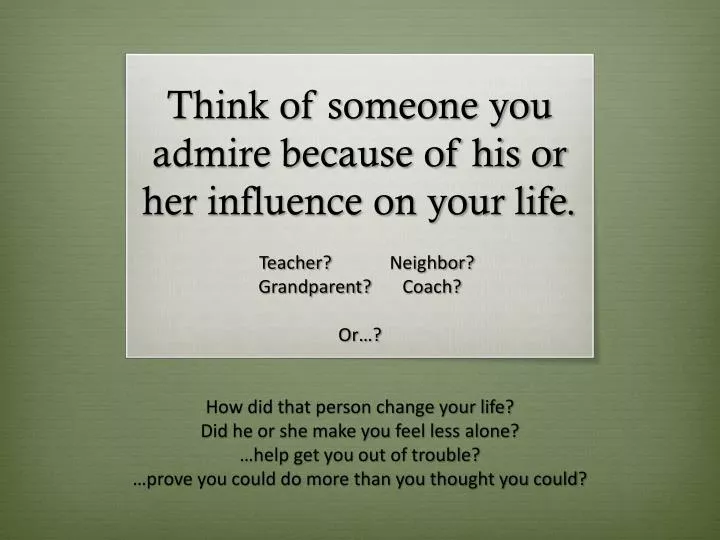 think of someone you admire because of his or her influence on your life
