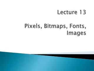Lecture 13 Pixels, Bitmaps, Fonts, Images