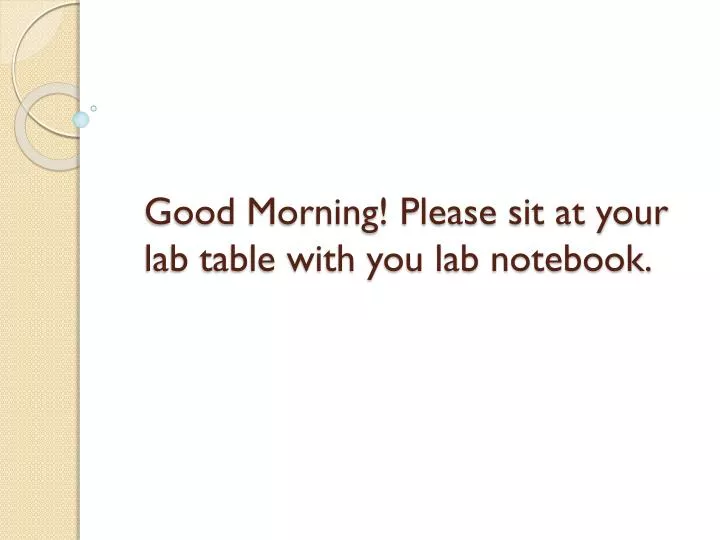 good morning please sit at your lab table with you lab notebook