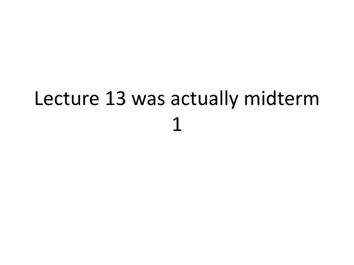 lecture 13 was actually midterm 1