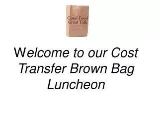 W elcome to our Cost Transfer Brown Bag Luncheon