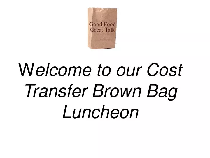 w elcome to our cost transfer brown bag luncheon