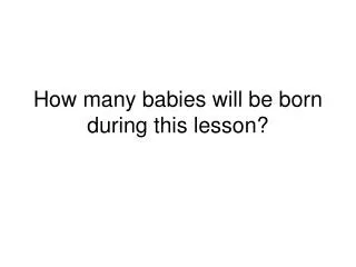 How many babies will be born during this lesson?