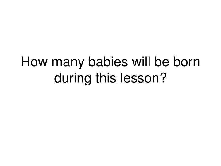 how many babies will be born during this lesson