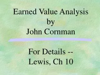 Earned Value Analysis by John Cornman For Details -- Lewis, Ch 10