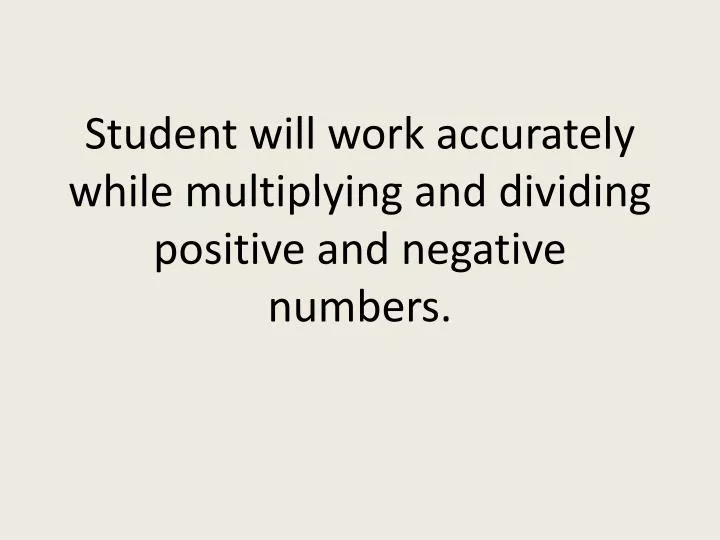 student will work accurately while multiplying and dividing positive and negative numbers