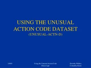 USING THE UNUSUAL ACTION CODE DATASET (UNUSUAL-ACTN-D)