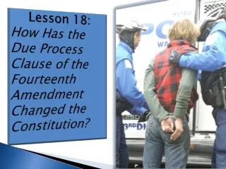 Lesson 18: How Has the Due Process Clause of the Fourteenth Amendment Changed the Constitution?