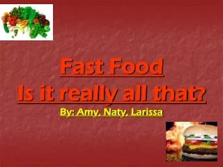 Fast Food Is it really all that ? By: Amy, Naty, Larissa