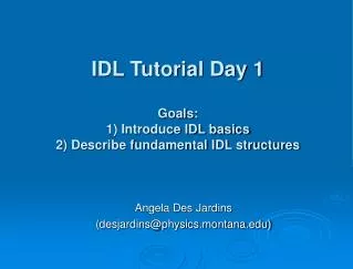 IDL Tutorial Day 1 Goals: 1) Introduce IDL basics 2) Describe fundamental IDL structures