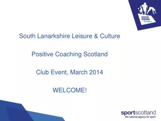 South Lanarkshire Leisure &amp; Culture Positive Coaching Scotland Club Event, March 2014 WELCOME!
