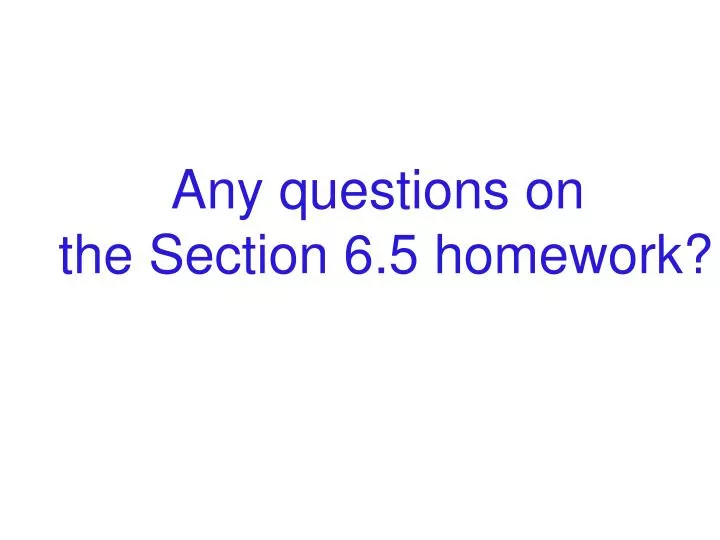 any questions on the section 6 5 homework