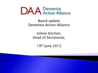 Board update Dementia Action Alliance Simon Kitchen, Head of Secretariat, 19 th June 2013