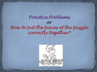 Practice Problems or How to put the pieces of the puzzle correctly together?