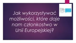 Jak wykorzystywać możliwości, które daje nam członkostwo w Unii Europejskiej?