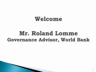 Welcome Mr. Roland Lomme Governance Advisor, World Bank