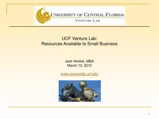 UCF Venture Lab: Resources Available to Small Business Jack Henkel, MBA March 13, 2012