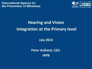 Hearing and Vision Integration at the Primary level July 2014 Peter Ackland, CEO. IAPB