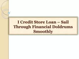 I Credit Store Loan-Sail Through Financial Doldrums Smooth