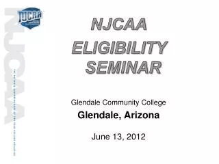 NJCAA ELIGIBILITY SEMINAR Glendale Community College Glendale, Arizona June 13 , 2012