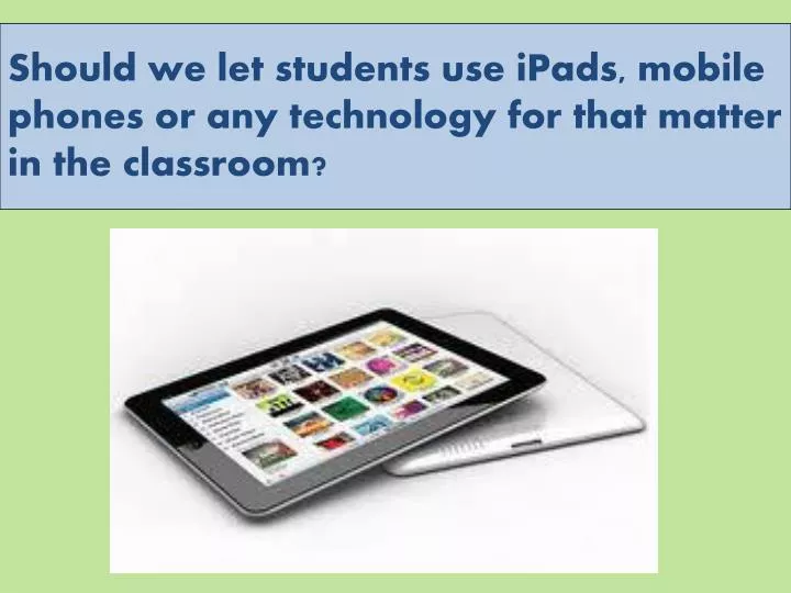 should we let students use ipads mobile phones or any technology for that matter in the classroom