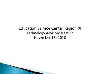Education Service Center Region XI Technology Advisory Meeting November 18, 2010